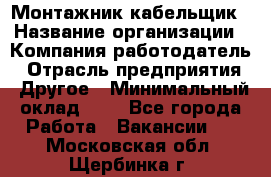 Монтажник-кабельщик › Название организации ­ Компания-работодатель › Отрасль предприятия ­ Другое › Минимальный оклад ­ 1 - Все города Работа » Вакансии   . Московская обл.,Щербинка г.